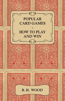 Popular Card Games - How to Play and Win - The Twenty Favourite Card Games for Two or More Players, with Rules and Hints on Play - B. H. Wood