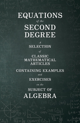 Equations of the Second Degree - A Selection of Classic Mathematical Articles Containing Examples and Exercises on the Subject of Algebra - Various