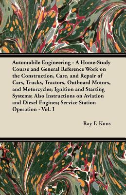 Automobile Engineering - A Home-Study Course and General Reference Work on the Construction, Care, and Repair of Cars, Trucks, Tractors, Outboard Moto - Ray F. Kuns
