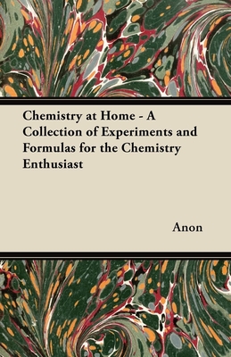 Chemistry at Home - A Collection of Experiments and Formulas for the Chemistry Enthusiast - Anon