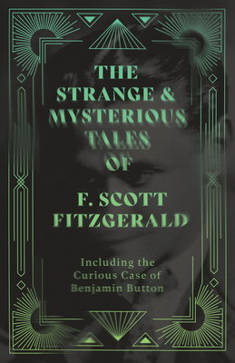 The Strange & Mysterious Tales of F. Scott Fitzgerald - Including the Curious Case of Benjamin Button - F. Scott Fitzgerald