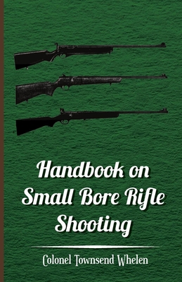 Handbook on Small Bore Rifle Shooting - Equipment, Marksmanship, Target Shooting, Practical Shooting, Rifle Ranges, Rifle Clubs - Colonel Townsend Whelen
