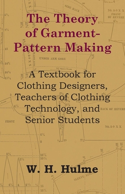 The Theory of Garment-Pattern Making - A Textbook for Clothing Designers, Teachers of Clothing Technology, and Senior Students - W. H. Hulme