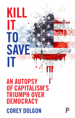 Kill It to Save It: An Autopsy of Capitalism's Triumph Over Democracy - Corey Dolgon