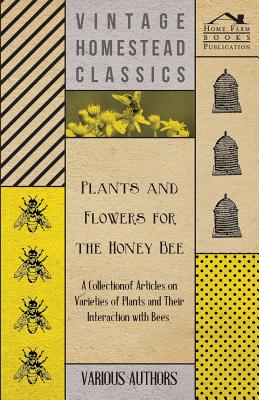 Plants and Flowers for the Honey Bee - A Collection of Articles on Varieties of Plants and Their Interaction with Bees - Various