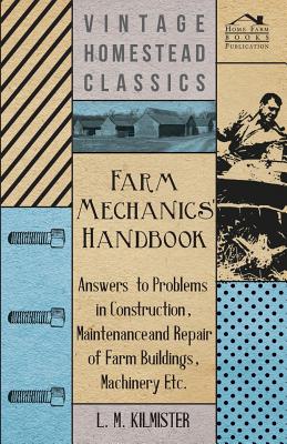 Farm Mechanics' Handbook - Answers to Problems in Construction, Maintenance and Repair of Farm Buildings, Machinery, ect - L. M. Kilmister