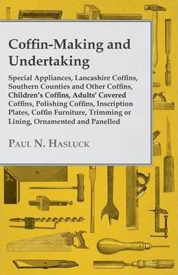 Coffin-Making and Undertaking - Special Appliances, Lancashire Coffins, Southern Counties and Other Coffins, Children's Coffins, Adults' Covered Coffi - Paul N. Hasluck