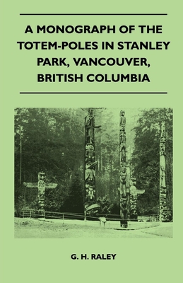 A Monograph of the Totem-Poles in Stanley Park, Vancouver, British Columbia - G. H. Raley