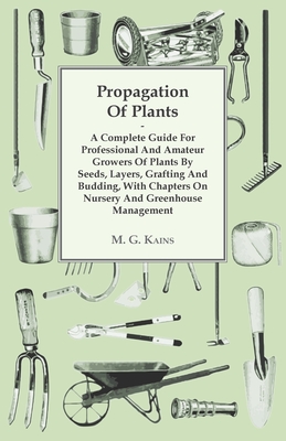 Propagation of Plants - A Complete Guide for Professional and Amateur Growers of Plants by Seeds, Layers, Grafting and Budding, with Chapters on Nurse - M. G. Kains