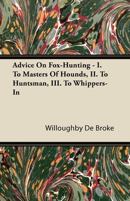 Advice On Fox-Hunting - I. To Masters Of Hounds, II. To Huntsman, III. To Whippers-In - Willoughby De Broke