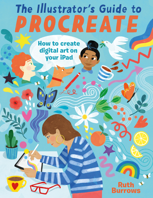 The Illustrator's Guide to Procreate: How to Make Digital Art on Your iPad - Ruth Burrows