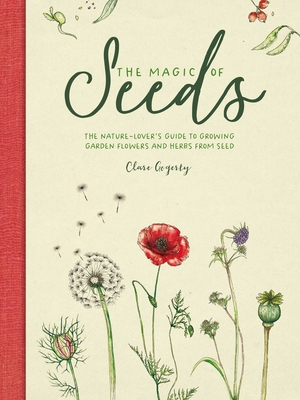 The Magic of Seeds: The Nature-Lover's Guide to Growing Garden Flowers and Herbs from Seed - Clare Gogerty