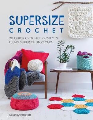 Supersize Crochet: 20 Quick Crochet Projects Using Super Chunky Yarn - Sarah Shrimpton