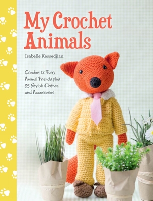 My Crochet Animals: Crochet 12 Furry Animal Friends Plus 35 Stylish Clothes and Accessories - Isabelle Kessedjian