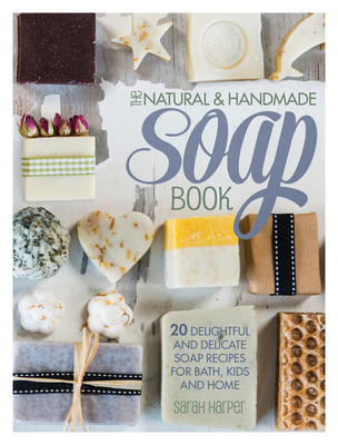 The Natural and Handmade Soap Book: 20 Delightful and Delicate Soap Recipes for Bath, Kids and Home - Sarah Harper
