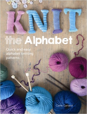 Knit the Alphabet: Quick and Easy Alphabet Knitting Patterns - Claire Garland
