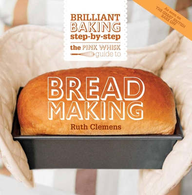 The Pink Whisk Guide to Bread Making: Brilliant Baking Step-By-Step - Ruth Clemens