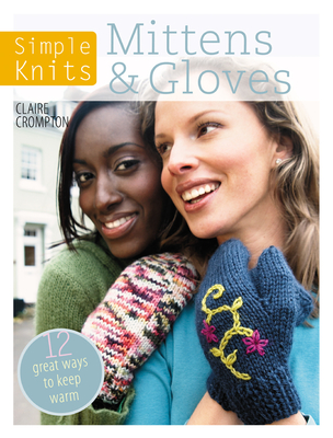 Simple Knits Mittens & Gloves: 11 Great Ways to Keep Warm - Clare Crompton