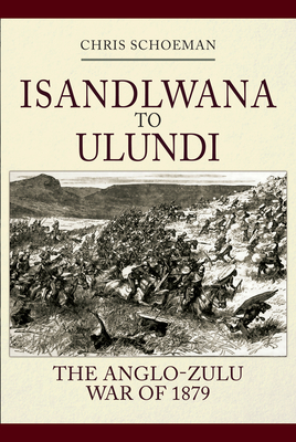 Islandlwana to Ulundi: The Anglo-Zulu War of 1879 - Chris Schoeman