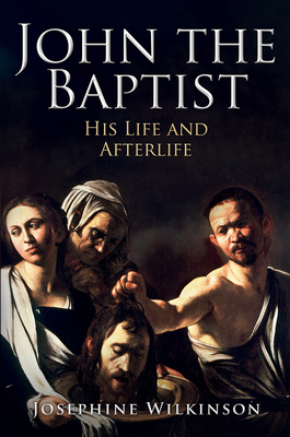 John the Baptist: His Life and Afterlife - Josephine Wilkinson