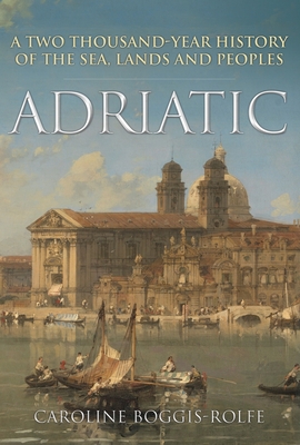 Adriatic: A Two-Thousand-Year History of the Sea, Lands and Peoples - Caroline Boggis-rolfe