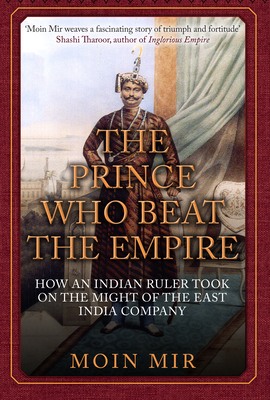 The Prince Who Beat the Empire: How an Indian Ruler Took on the Might of the East India Company - Moin Mir