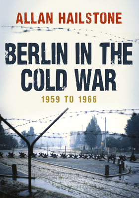 Berlin in the Cold War: 1959 to 1966 - Allan Hailstone