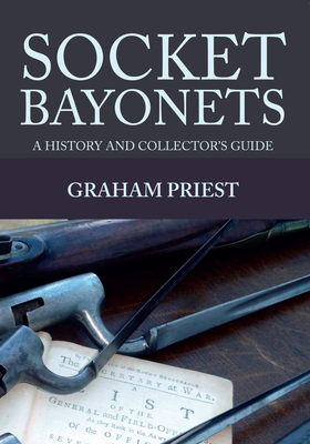 Socket Bayonets: A History and Collector's Guide - Graham Priest
