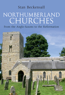 Northumberland Churches: From the Anglo-Saxons to the Reformation - Stan Beckensall