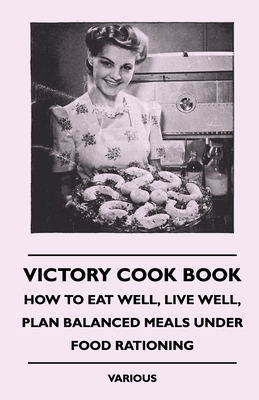 Victory Cook Book;How to Eat Well, Live Well, Plan Balanced Meals Under Food Rationing - Various