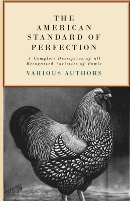 The American Standard of Perfection - A Complete Description of all Recognized Varieties of Fowls - Various