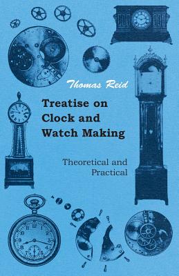 Treatise on Clock and Watch Making, Theoretical and Practical - Thomas Reid