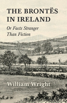 The Brontes in Ireland; Or, Facts Stranger than Fiction - William Wright