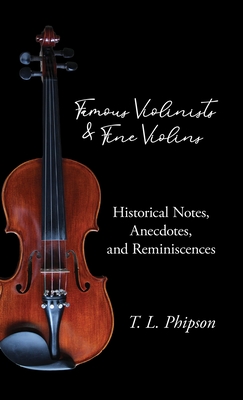 Famous Violinists and Fine Violins - Historical Notes, Anecdotes, and Reminiscences - T. L. Phipson