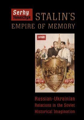 Stalin's Empire of Memory: Russian-Ukrainian Relations in the Soviet Historical Imagination - Serhy Yekelchyk