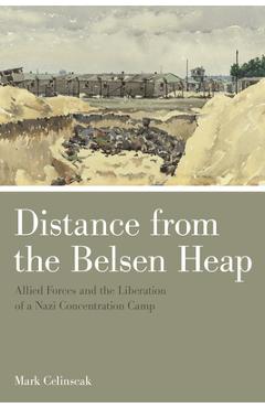 Coperta cărții 'Distance from the Belsen Heap: Allied Forces and the Liberation of a Nazi Concentration Camp - Mark Celinscak'