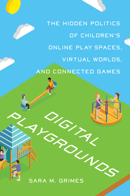 Digital Playgrounds: The Hidden Politics of Children's Online Play Spaces, Virtual Worlds, and Connected Games - Sara M. Grimes