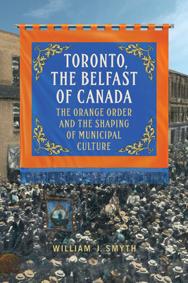 Toronto, the Belfast of Canada: The Orange Order and the Shaping of Municipal Culture - William J. Smyth