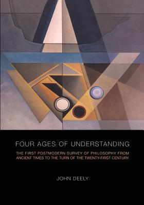 Four Ages of Understanding: The First Postmodern Survey of Philosophy from Ancient Times to the Turn of the Twenty-First Century - John Deely