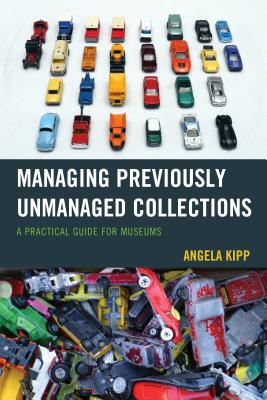 Managing Previously Unmanaged Collections: A Practical Guide for Museums - Angela Kipp