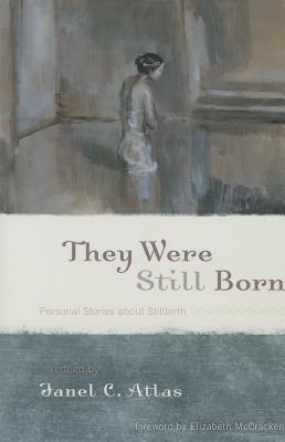 They Were Still Born: Personal Stories about Stillbirth - Janel C. Atlas