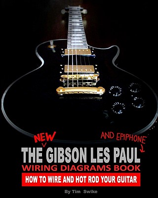 The New Gibson Les Paul And Epiphone Wiring Diagrams Book How To Wire And Hot Rod Your Guitar - Tim Swike