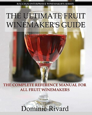 The Ultimate Fruit Winemaker's Guide: The Complete Reference Manual For All Fruit Winemakers - Dominic Rivard