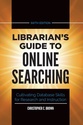 Librarian's Guide to Online Searching: Cultivating Database Skills for Research and Instruction - Christopher Brown