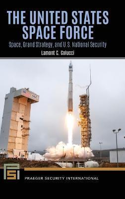 The United States Space Force: Space, Grand Strategy, and U.S. National Security - Lamont Colucci