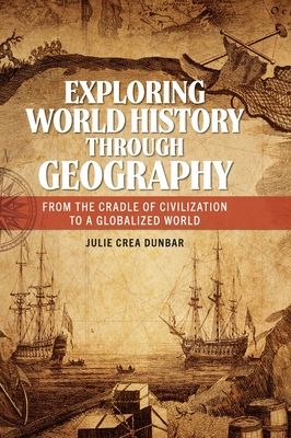 Exploring World History through Geography: From the Cradle of Civilization to A Globalized World - Julie Dunbar