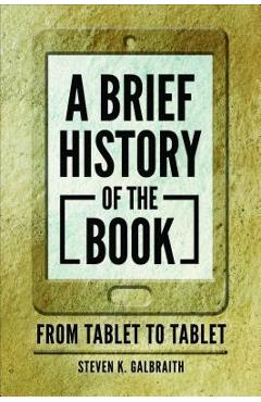 Coperta cărții 'A Brief History of the Book: From Tablet to Tablet - Steven K. Galbraith'