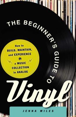 The Beginner's Guide to Vinyl: How to Build, Maintain, and Experience a Music Collection in Analog - Jenna Miles