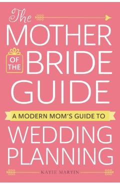 The Mother of the Bride Guide: A Modern Mom's Guide to Wedding Planning - Katie Martin