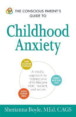 The Conscious Parent's Guide to Childhood Anxiety: A Mindful Approach for Helping Your Child Become Calm, Resilient, and Secure - Sherianna Boyle
